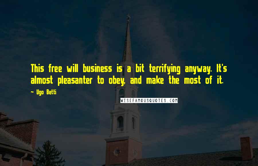 Ugo Betti Quotes: This free will business is a bit terrifying anyway. It's almost pleasanter to obey, and make the most of it.