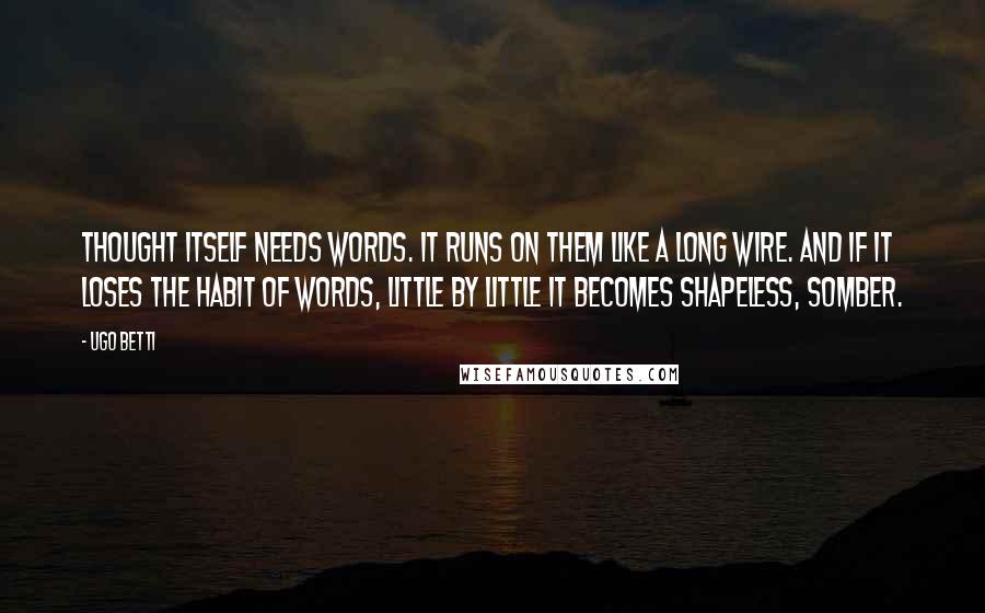 Ugo Betti Quotes: Thought itself needs words. It runs on them like a long wire. And if it loses the habit of words, little by little it becomes shapeless, somber.