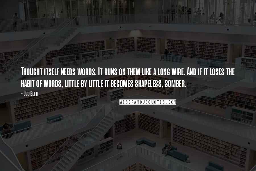 Ugo Betti Quotes: Thought itself needs words. It runs on them like a long wire. And if it loses the habit of words, little by little it becomes shapeless, somber.