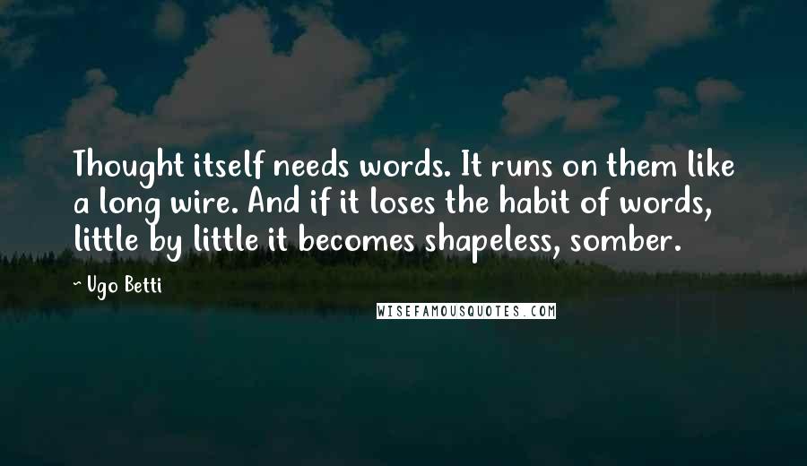 Ugo Betti Quotes: Thought itself needs words. It runs on them like a long wire. And if it loses the habit of words, little by little it becomes shapeless, somber.