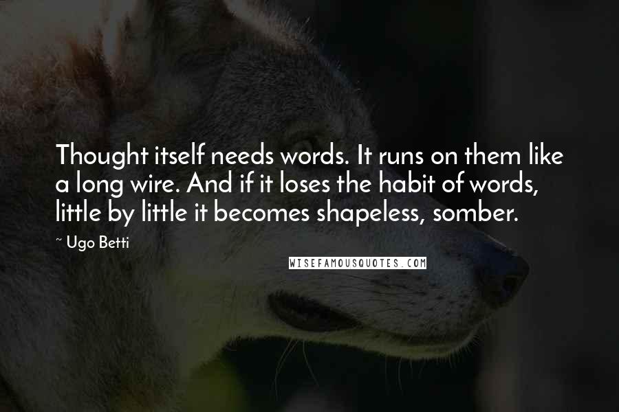 Ugo Betti Quotes: Thought itself needs words. It runs on them like a long wire. And if it loses the habit of words, little by little it becomes shapeless, somber.