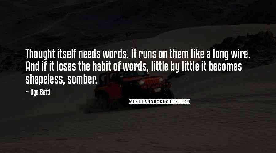 Ugo Betti Quotes: Thought itself needs words. It runs on them like a long wire. And if it loses the habit of words, little by little it becomes shapeless, somber.