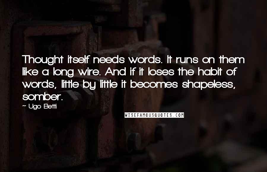 Ugo Betti Quotes: Thought itself needs words. It runs on them like a long wire. And if it loses the habit of words, little by little it becomes shapeless, somber.