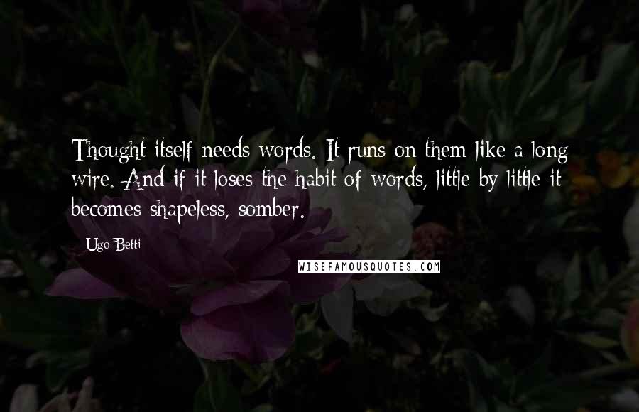 Ugo Betti Quotes: Thought itself needs words. It runs on them like a long wire. And if it loses the habit of words, little by little it becomes shapeless, somber.