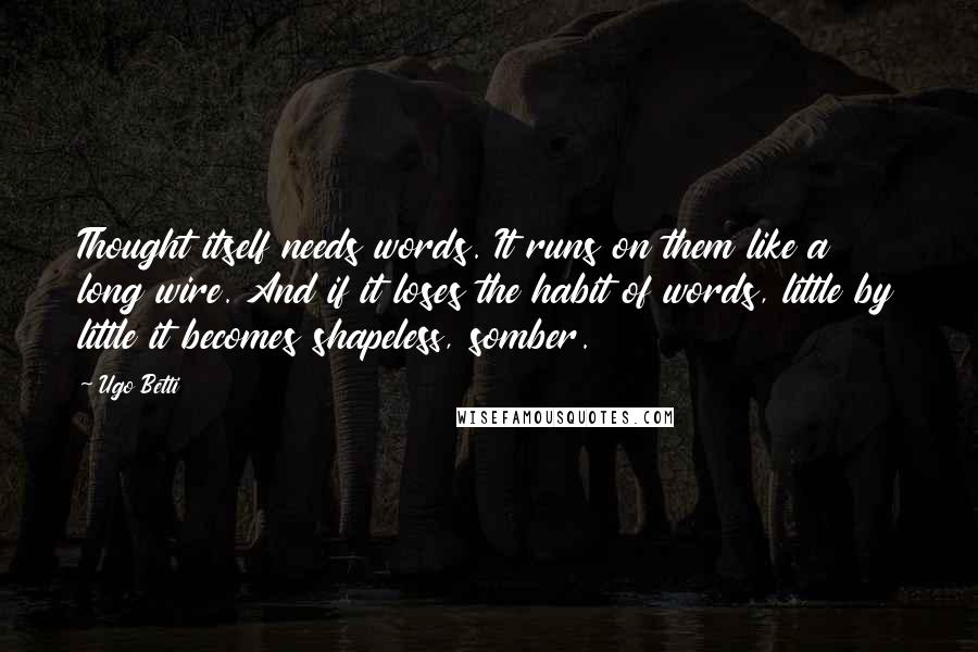 Ugo Betti Quotes: Thought itself needs words. It runs on them like a long wire. And if it loses the habit of words, little by little it becomes shapeless, somber.