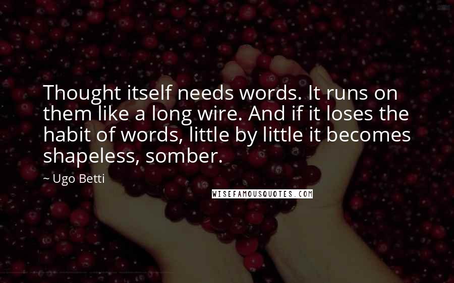 Ugo Betti Quotes: Thought itself needs words. It runs on them like a long wire. And if it loses the habit of words, little by little it becomes shapeless, somber.
