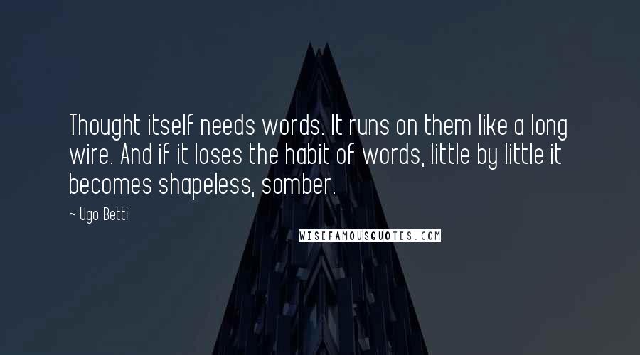 Ugo Betti Quotes: Thought itself needs words. It runs on them like a long wire. And if it loses the habit of words, little by little it becomes shapeless, somber.