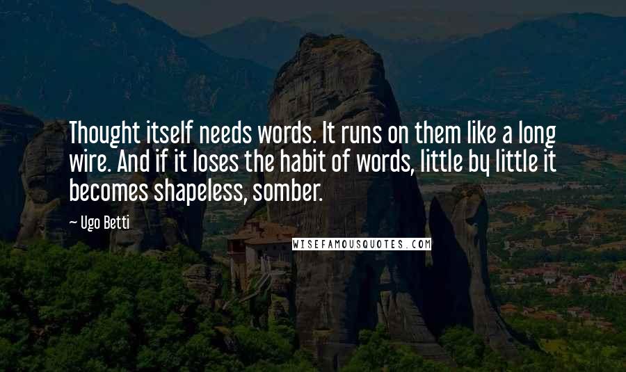 Ugo Betti Quotes: Thought itself needs words. It runs on them like a long wire. And if it loses the habit of words, little by little it becomes shapeless, somber.