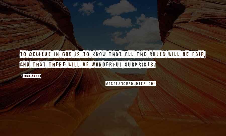 Ugo Betti Quotes: To believe in God is to know that all the rules will be fair, and that there will be wonderful surprises.