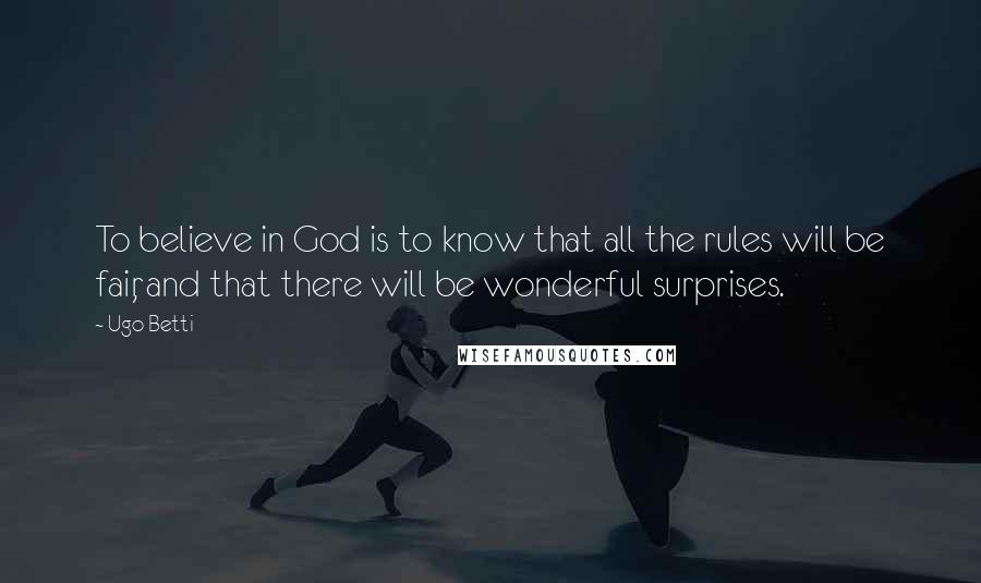 Ugo Betti Quotes: To believe in God is to know that all the rules will be fair, and that there will be wonderful surprises.