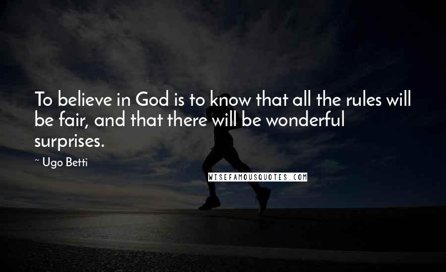 Ugo Betti Quotes: To believe in God is to know that all the rules will be fair, and that there will be wonderful surprises.