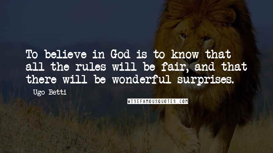 Ugo Betti Quotes: To believe in God is to know that all the rules will be fair, and that there will be wonderful surprises.