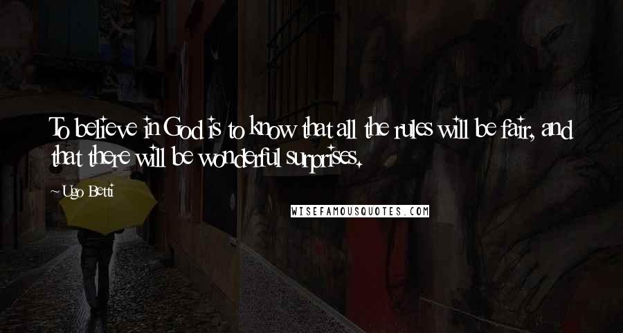 Ugo Betti Quotes: To believe in God is to know that all the rules will be fair, and that there will be wonderful surprises.