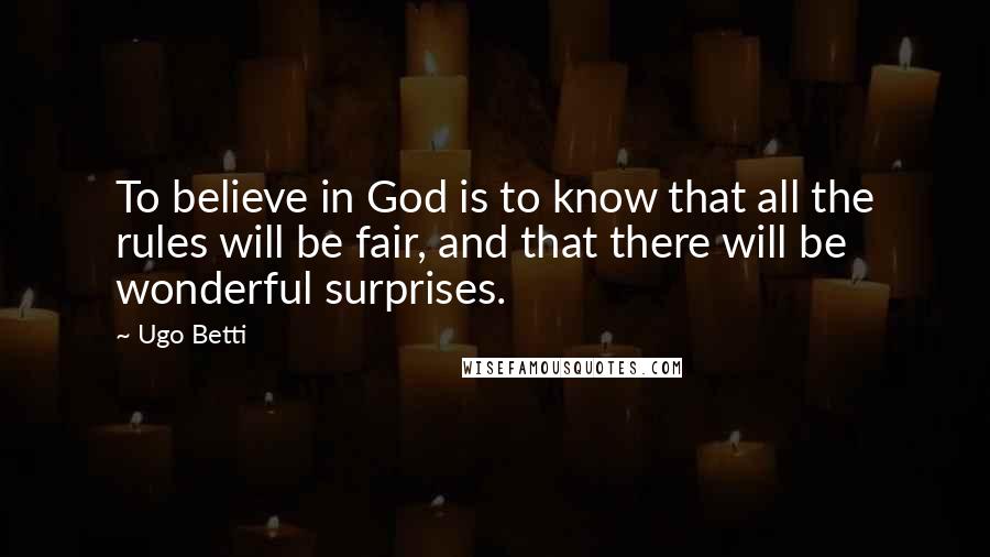 Ugo Betti Quotes: To believe in God is to know that all the rules will be fair, and that there will be wonderful surprises.