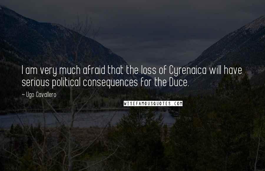 Ugo Cavallero Quotes: I am very much afraid that the loss of Cyrenaica will have serious political consequences for the Duce.