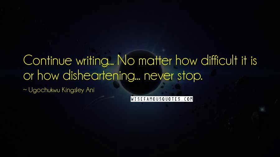 Ugochukwu Kingsley Ani Quotes: Continue writing... No matter how difficult it is or how disheartening... never stop.