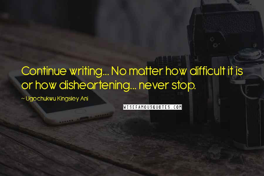 Ugochukwu Kingsley Ani Quotes: Continue writing... No matter how difficult it is or how disheartening... never stop.