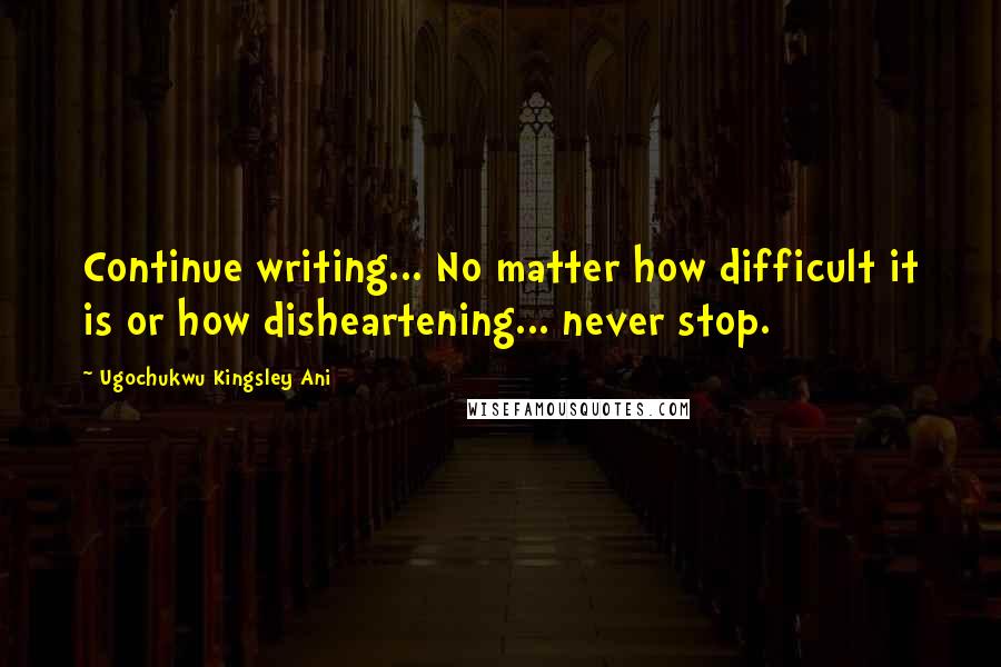 Ugochukwu Kingsley Ani Quotes: Continue writing... No matter how difficult it is or how disheartening... never stop.