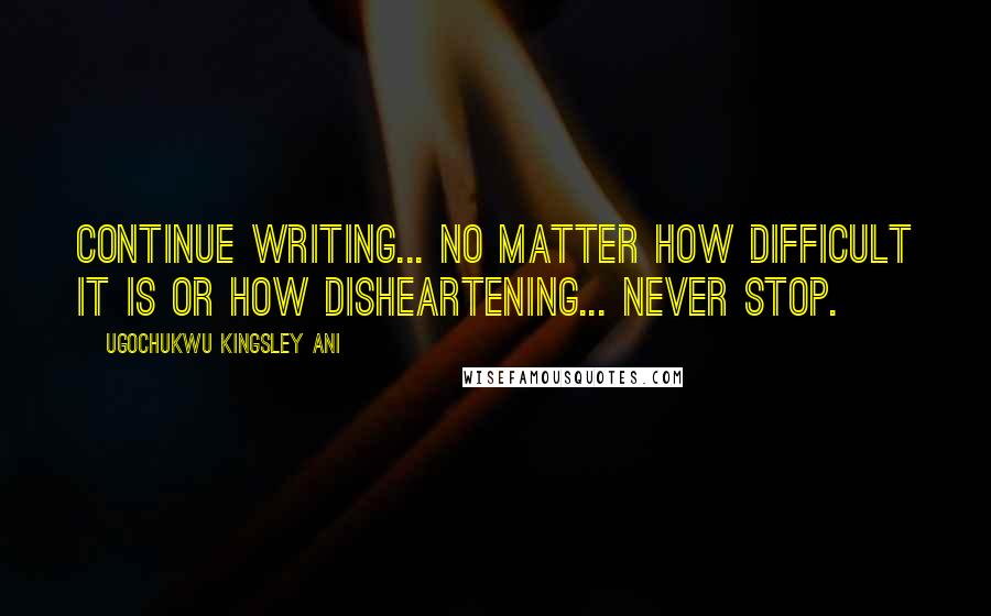 Ugochukwu Kingsley Ani Quotes: Continue writing... No matter how difficult it is or how disheartening... never stop.