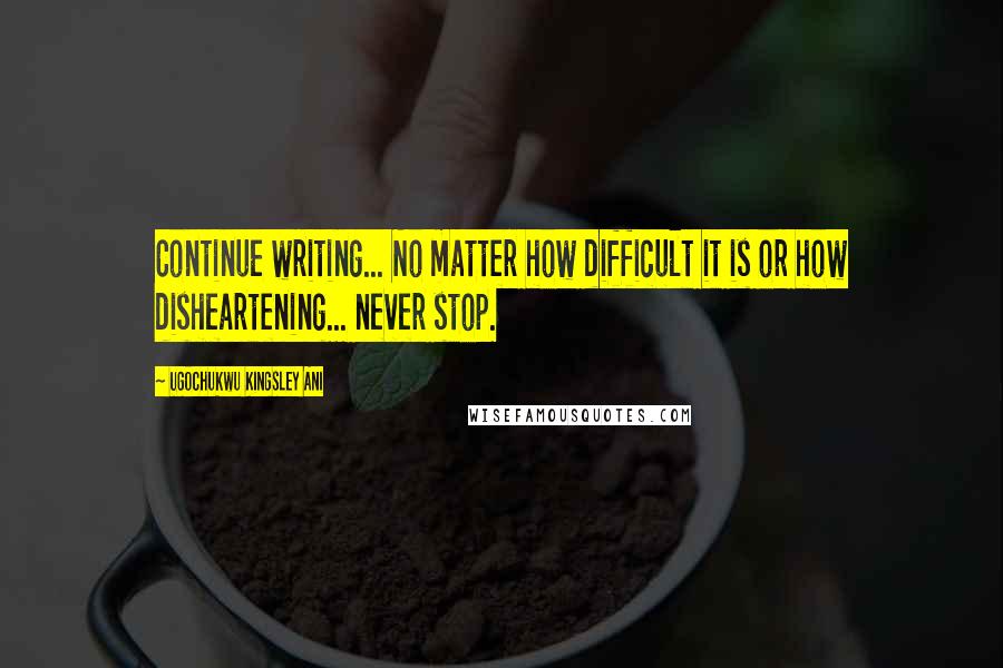 Ugochukwu Kingsley Ani Quotes: Continue writing... No matter how difficult it is or how disheartening... never stop.