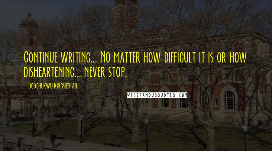 Ugochukwu Kingsley Ani Quotes: Continue writing... No matter how difficult it is or how disheartening... never stop.