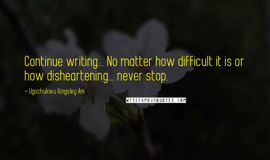 Ugochukwu Kingsley Ani Quotes: Continue writing... No matter how difficult it is or how disheartening... never stop.