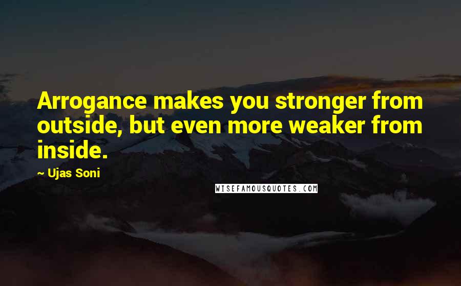 Ujas Soni Quotes: Arrogance makes you stronger from outside, but even more weaker from inside.