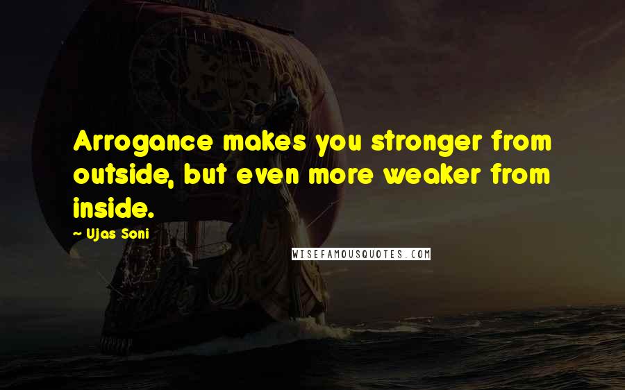 Ujas Soni Quotes: Arrogance makes you stronger from outside, but even more weaker from inside.