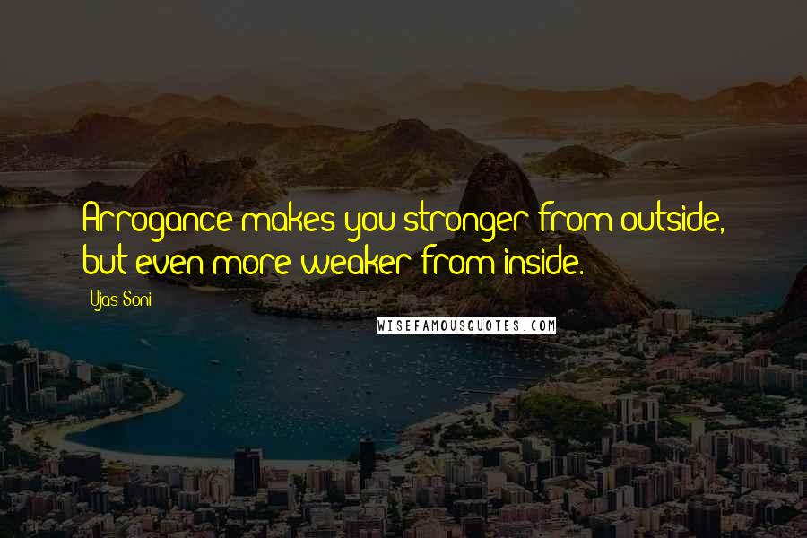 Ujas Soni Quotes: Arrogance makes you stronger from outside, but even more weaker from inside.
