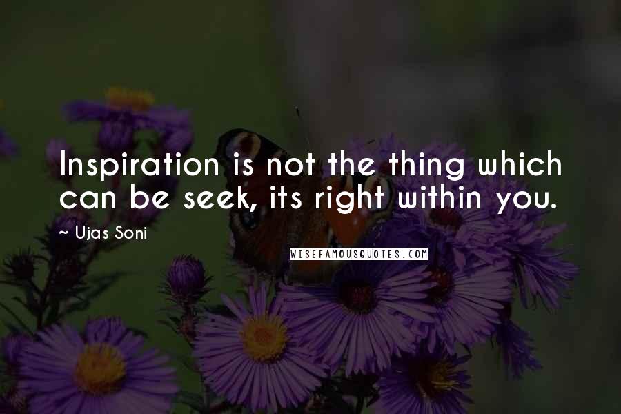 Ujas Soni Quotes: Inspiration is not the thing which can be seek, its right within you.