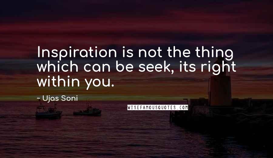 Ujas Soni Quotes: Inspiration is not the thing which can be seek, its right within you.