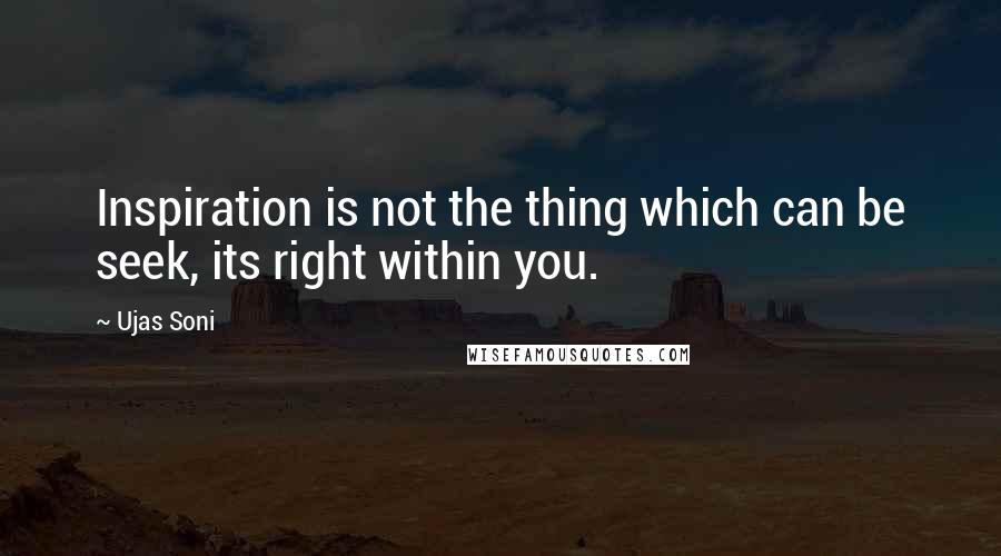 Ujas Soni Quotes: Inspiration is not the thing which can be seek, its right within you.