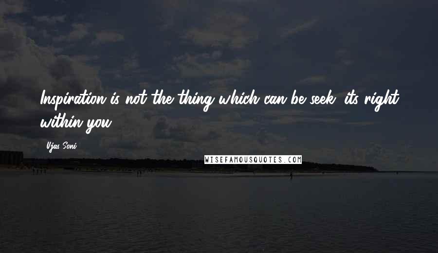 Ujas Soni Quotes: Inspiration is not the thing which can be seek, its right within you.