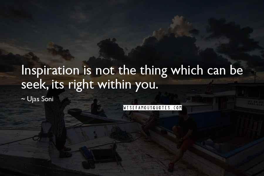 Ujas Soni Quotes: Inspiration is not the thing which can be seek, its right within you.