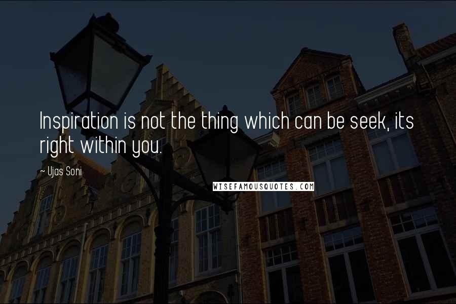 Ujas Soni Quotes: Inspiration is not the thing which can be seek, its right within you.