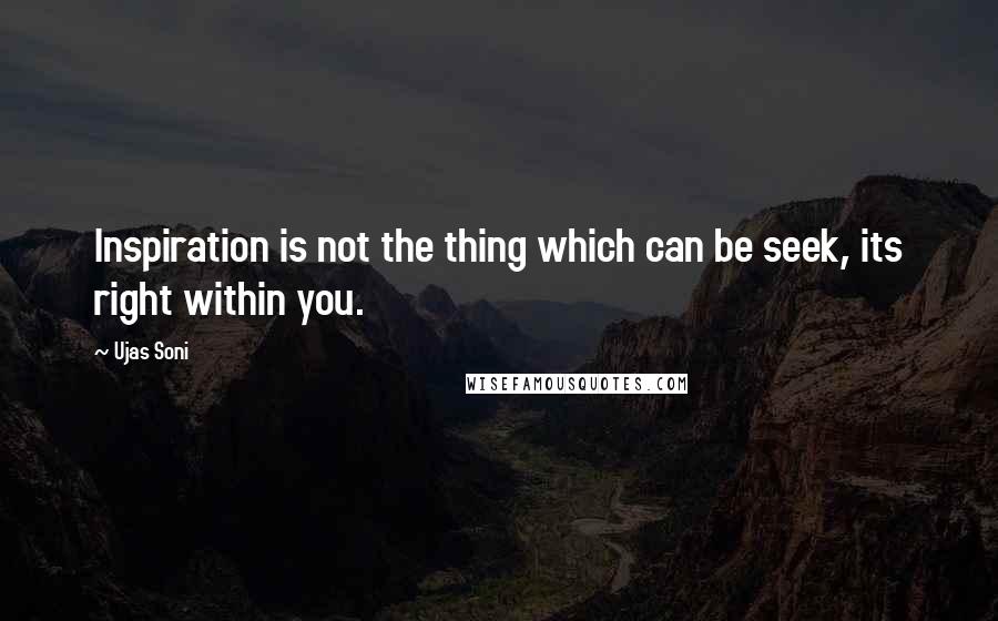 Ujas Soni Quotes: Inspiration is not the thing which can be seek, its right within you.