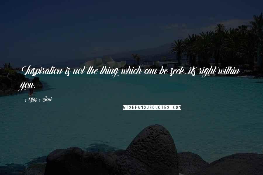 Ujas Soni Quotes: Inspiration is not the thing which can be seek, its right within you.