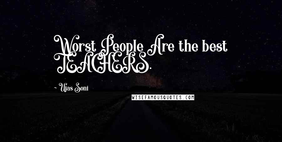 Ujas Soni Quotes: Worst People Are the best TEACHERS.