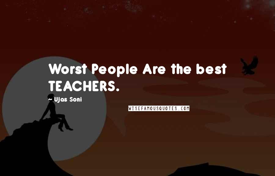 Ujas Soni Quotes: Worst People Are the best TEACHERS.