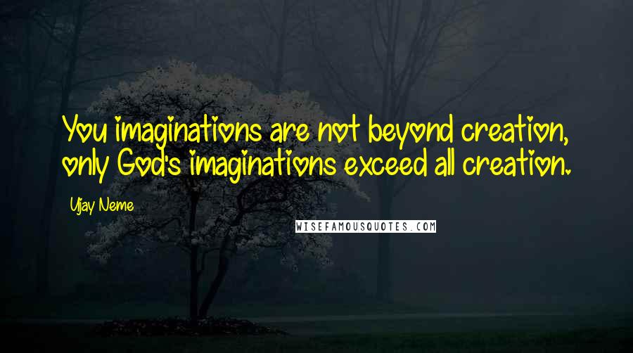 Ujay Neme Quotes: You imaginations are not beyond creation, only God's imaginations exceed all creation.