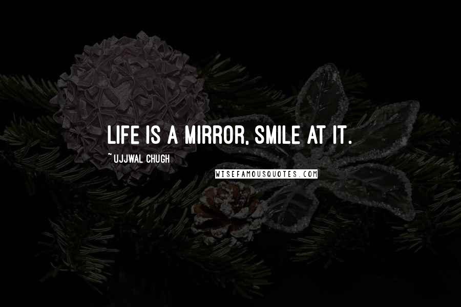 Ujjwal Chugh Quotes: Life is a Mirror, Smile at it.