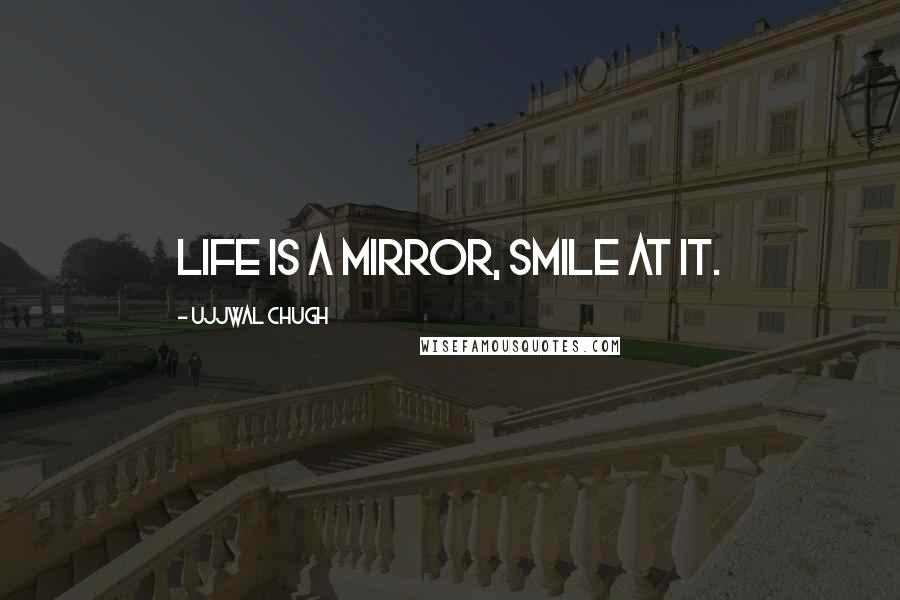 Ujjwal Chugh Quotes: Life is a Mirror, Smile at it.