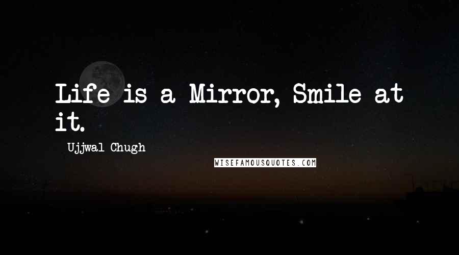 Ujjwal Chugh Quotes: Life is a Mirror, Smile at it.