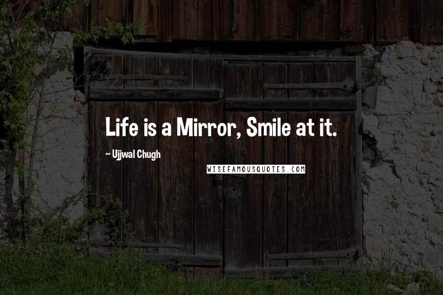 Ujjwal Chugh Quotes: Life is a Mirror, Smile at it.