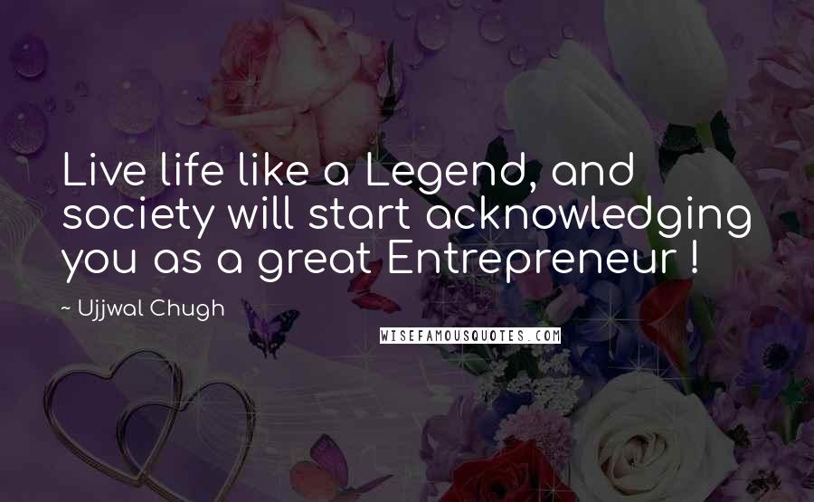 Ujjwal Chugh Quotes: Live life like a Legend, and society will start acknowledging you as a great Entrepreneur !