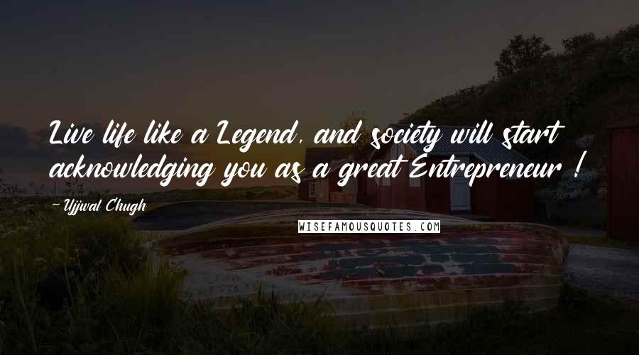 Ujjwal Chugh Quotes: Live life like a Legend, and society will start acknowledging you as a great Entrepreneur !