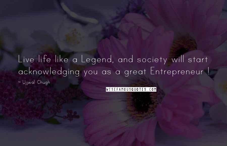 Ujjwal Chugh Quotes: Live life like a Legend, and society will start acknowledging you as a great Entrepreneur !