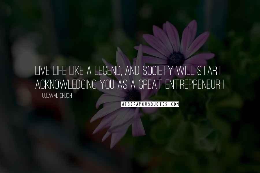 Ujjwal Chugh Quotes: Live life like a Legend, and society will start acknowledging you as a great Entrepreneur !