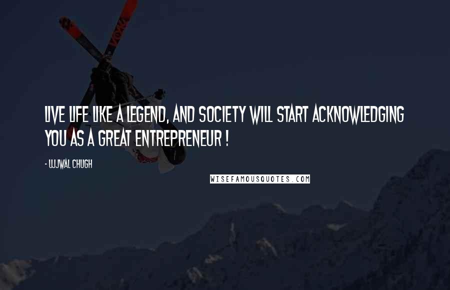 Ujjwal Chugh Quotes: Live life like a Legend, and society will start acknowledging you as a great Entrepreneur !