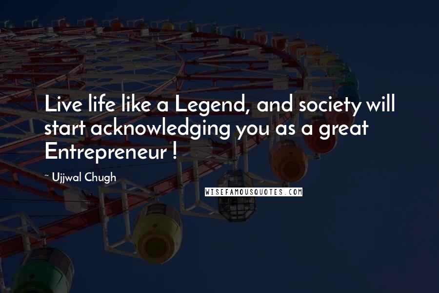 Ujjwal Chugh Quotes: Live life like a Legend, and society will start acknowledging you as a great Entrepreneur !